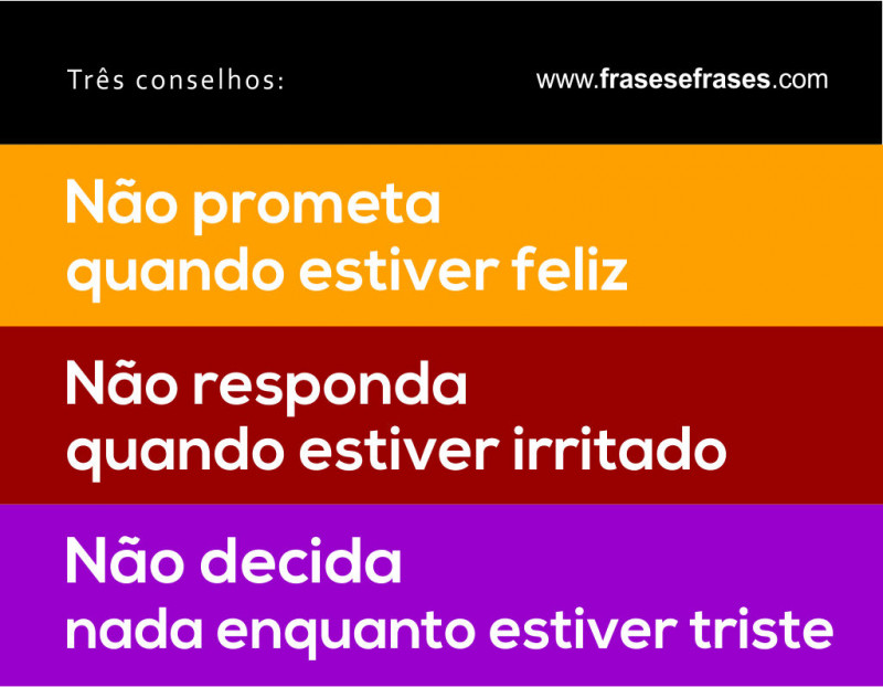 Três Conselhos:  Não prometa  quando estiver feliz  Não responda  quando estiver irritado  Não decida  nada enquanto estiver triste