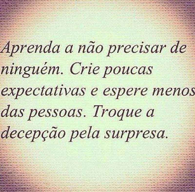 Aprenda a não precisar de ninguém. Crie poucas expectativas e espere menos das pessoas. Troque a decepção pela surpresa.