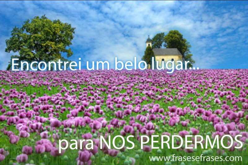 Encontrei um belo lugar... ...para nos perdermos!