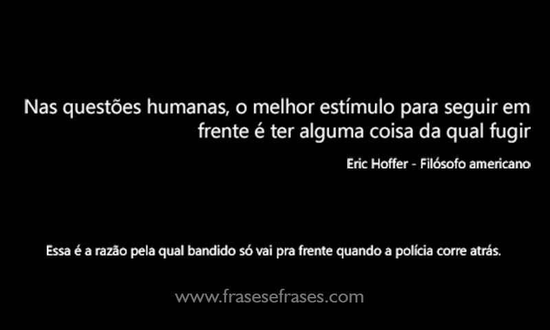 Nas questões humanas, o melhor estímulo para seguir em frente é ter alguma coisa da qual fugir.  (Essa é a razão pela qual bandido só vai pra frente quando a polícia corre atrás)