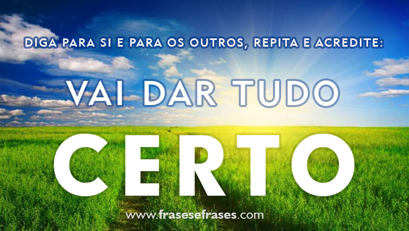 Diga para si e para os outros, repita e acredite:  VAI DAR TUDO CERTO.