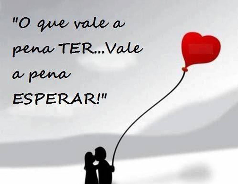 O que vale a pena TER... Vale a pena esperar.
