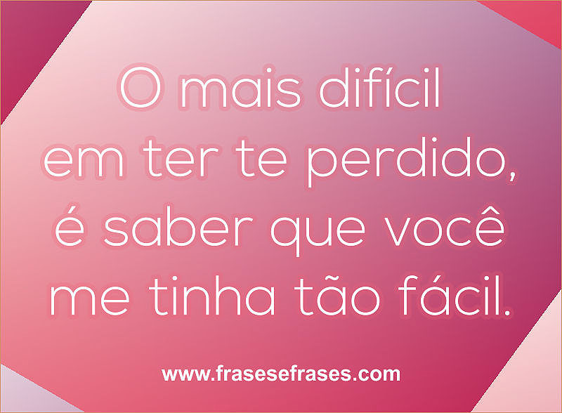 O mais difícil em ter te perdido, é saber que você me tinha tão fácil.