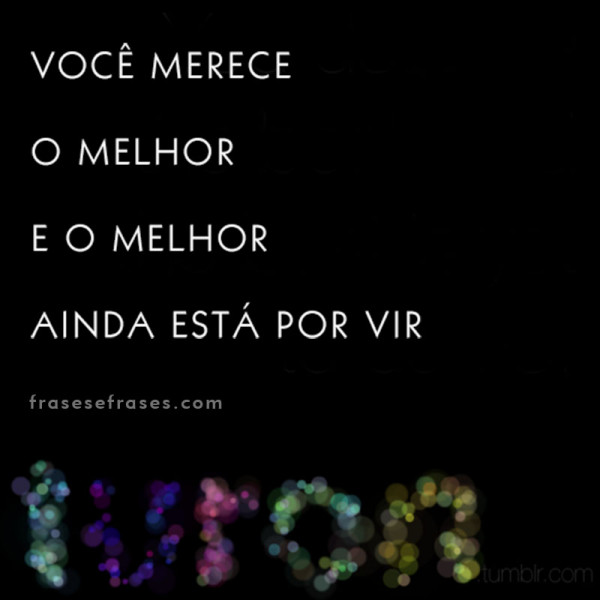 Você merece o melhor e o melhor ainda está por vir.
